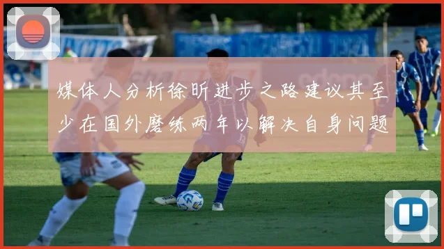 媒体人分析徐昕进步之路建议其至少在国外磨练两年以解决自身问题