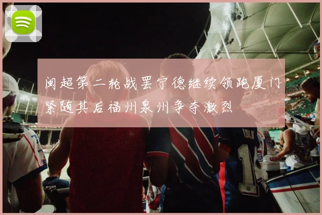 闽超第二轮战罢宁德继续领跑厦门紧随其后福州泉州争夺激烈