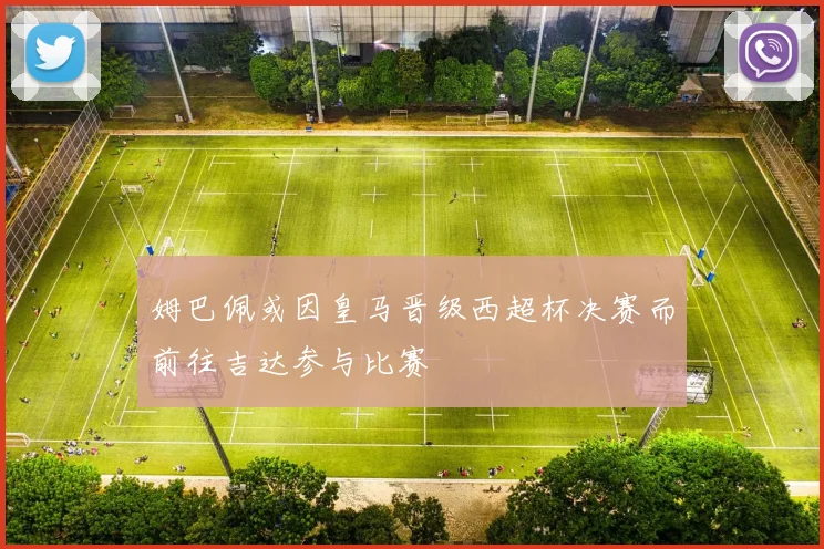 姆巴佩或因皇马晋级西超杯决赛而前往吉达参与比赛