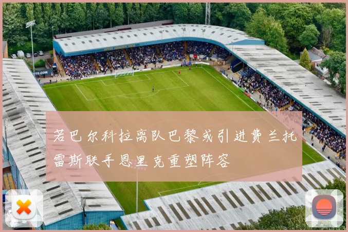 若巴尔科拉离队巴黎或引进费兰托雷斯联手恩里克重塑阵容