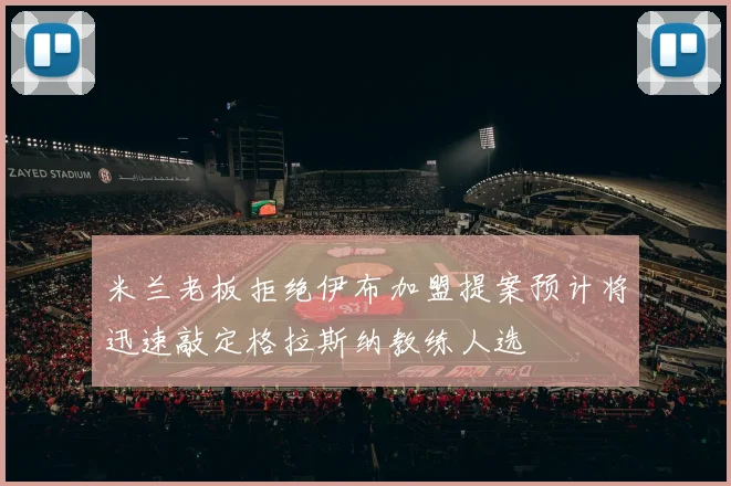 米兰老板拒绝伊布加盟提案预计将迅速敲定格拉斯纳教练人选