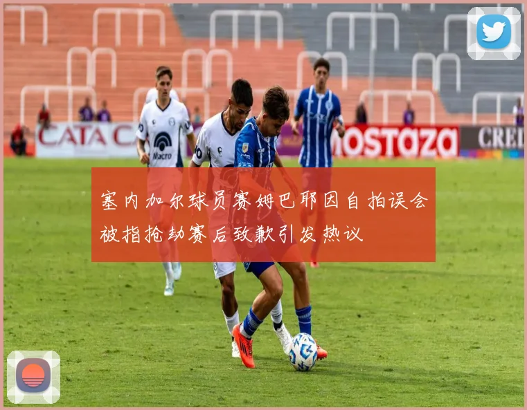 塞内加尔球员赛姆巴耶因自拍误会被指抢劫赛后致歉引发热议