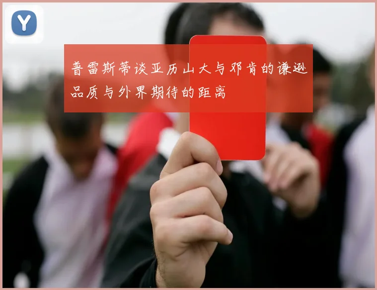 普雷斯蒂谈亚历山大与邓肯的谦逊品质与外界期待的距离