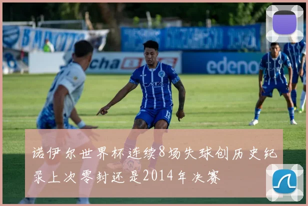 诺伊尔世界杯连续8场失球创历史纪录上次零封还是2014年决赛