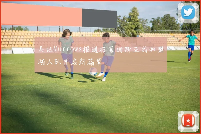美记Murrows报道格莱姆斯正式加盟湖人队开启新篇章