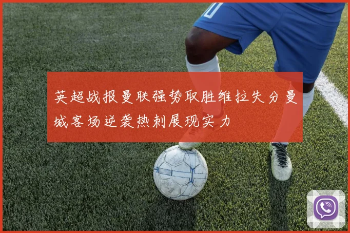 英超战报曼联强势取胜维拉失分曼城客场逆袭热刺展现实力