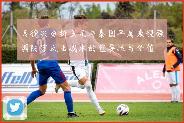 马德兴分析国足与泰国平局表现强调防守反击战术的重要性与价值