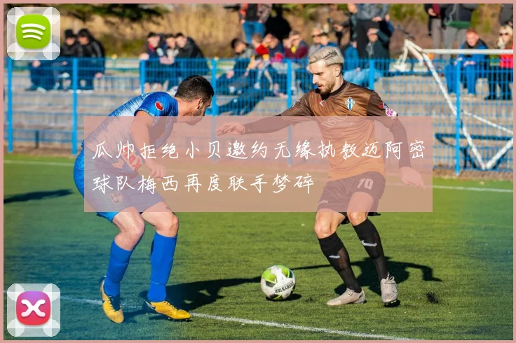 瓜帅拒绝小贝邀约无缘执教迈阿密球队梅西再度联手梦碎