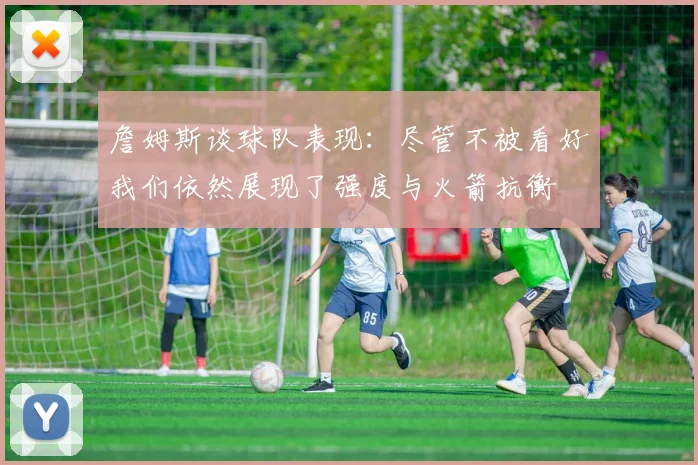詹姆斯谈球队表现：尽管不被看好我们依然展现了强度与火箭抗衡