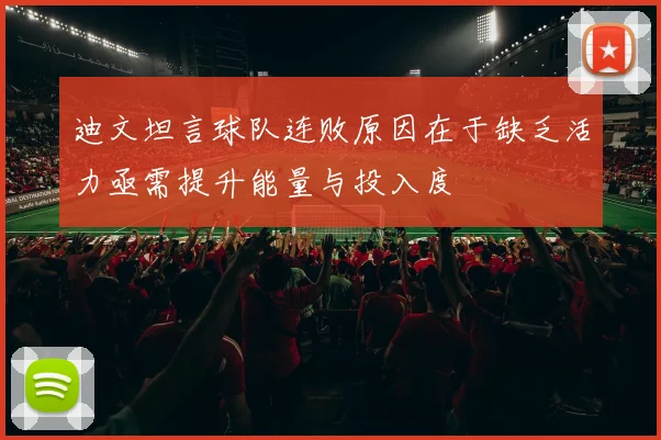 迪文坦言球队连败原因在于缺乏活力亟需提升能量与投入度