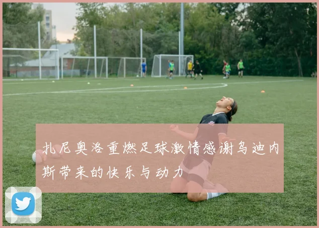 扎尼奥洛重燃足球激情感谢乌迪内斯带来的快乐与动力