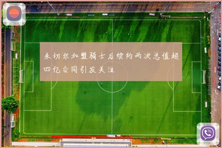 米切尔加盟骑士后续约两次总值超四亿合同引发关注
