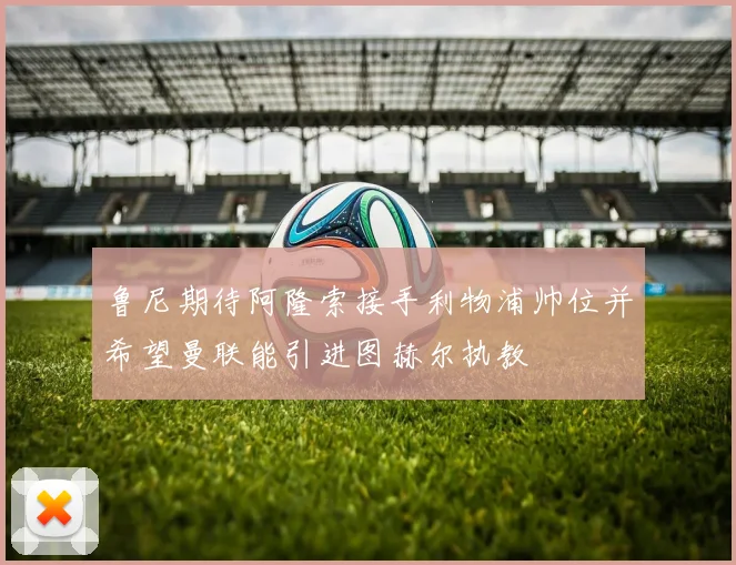 鲁尼期待阿隆索接手利物浦帅位并希望曼联能引进图赫尔执教