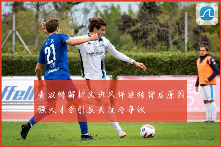 香波特解析文班风评逆转背后原因强大才会引发关注与争议