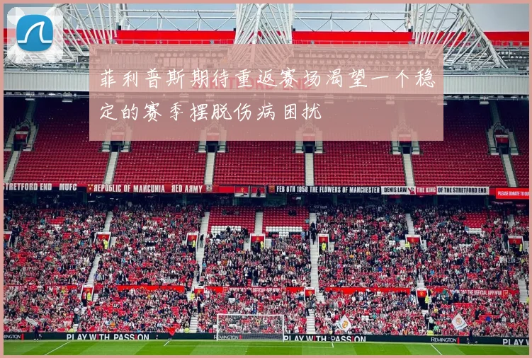 菲利普斯期待重返赛场渴望一个稳定的赛季摆脱伤病困扰