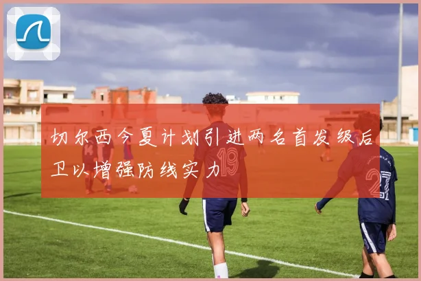 切尔西今夏计划引进两名首发级后卫以增强防线实力