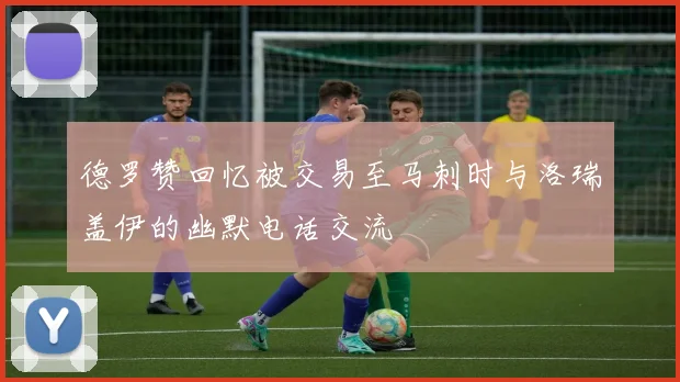 德罗赞回忆被交易至马刺时与洛瑞盖伊的幽默电话交流