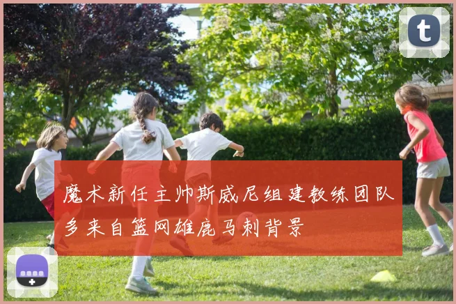 魔术新任主帅斯威尼组建教练团队多来自篮网雄鹿马刺背景