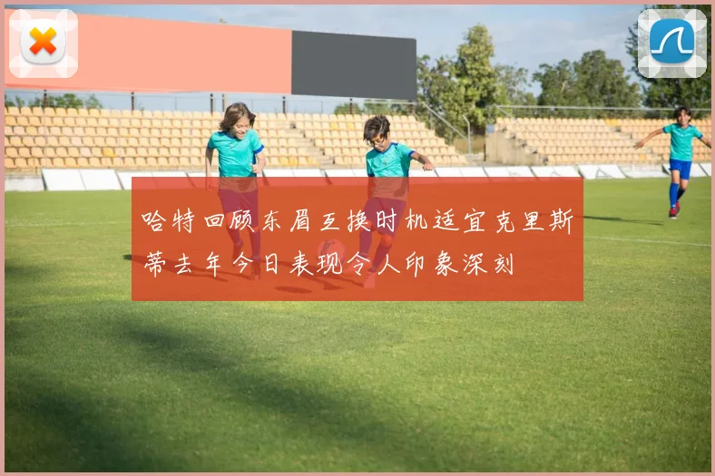 哈特回顾东眉互换时机适宜克里斯蒂去年今日表现令人印象深刻