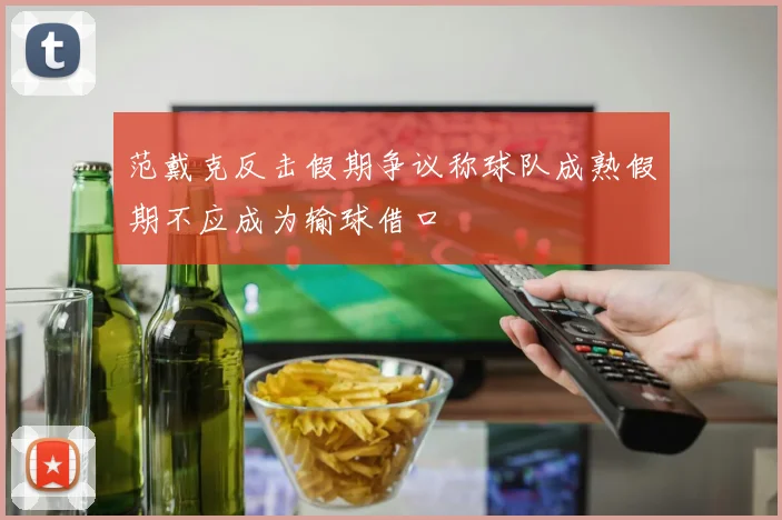 范戴克反击假期争议称球队成熟假期不应成为输球借口