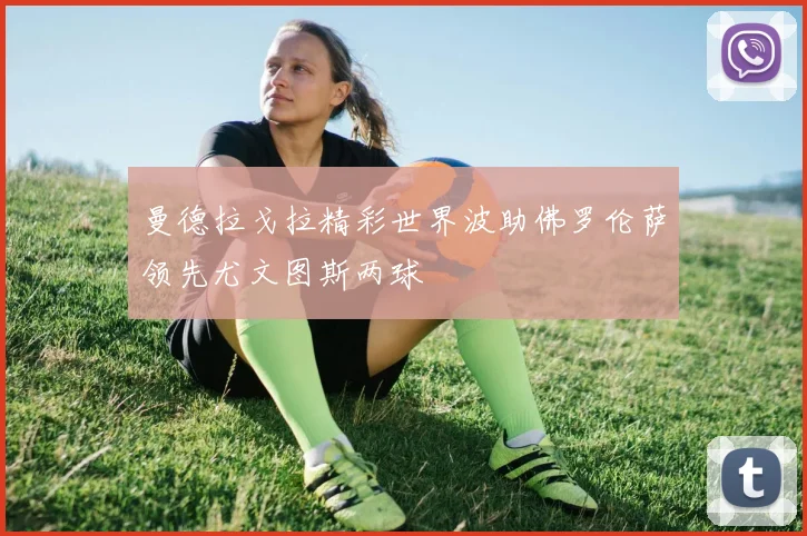 曼德拉戈拉精彩世界波助佛罗伦萨领先尤文图斯两球