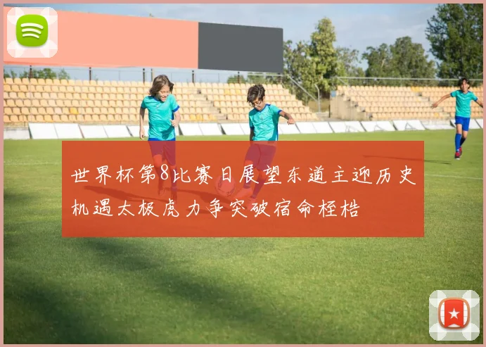 世界杯第8比赛日展望东道主迎历史机遇太极虎力争突破宿命桎梏