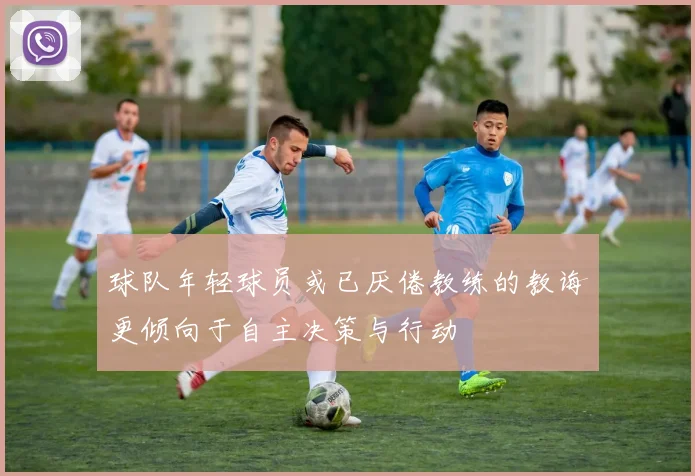 球队年轻球员或已厌倦教练的教诲更倾向于自主决策与行动