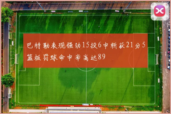 巴特勒表现强劲15投6中斩获21分5篮板罚球命中率高达89