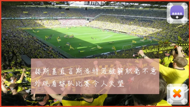 赫斯基直言斯洛特若被解职毫不意外观看球队比赛令人失望