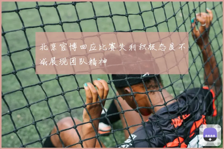 北京官博回应比赛失利积极态度不减展现团队精神