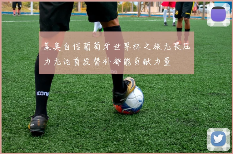 莱奥自信葡萄牙世界杯之旅无畏压力无论首发替补都能贡献力量