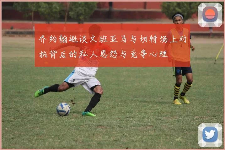 乔约翰逊谈文班亚马与切特场上对抗背后的私人恩怨与竞争心理