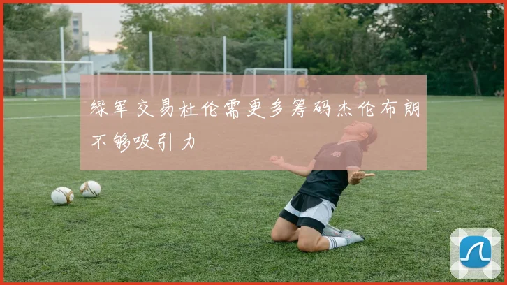 绿军交易杜伦需更多筹码杰伦布朗不够吸引力