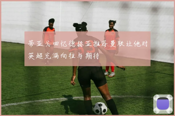 蒂亚戈回忆德赫亚推荐曼联让他对英超充满向往与期待