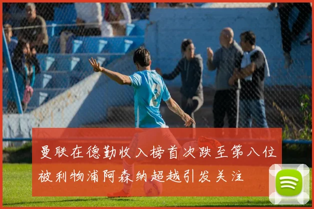 曼联在德勤收入榜首次跌至第八位被利物浦阿森纳超越引发关注