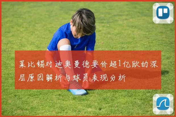 莱比锡对迪奥曼德要价超1亿欧的深层原因解析与球员表现分析