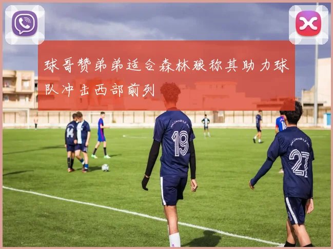 球哥赞弟弟适合森林狼称其助力球队冲击西部前列