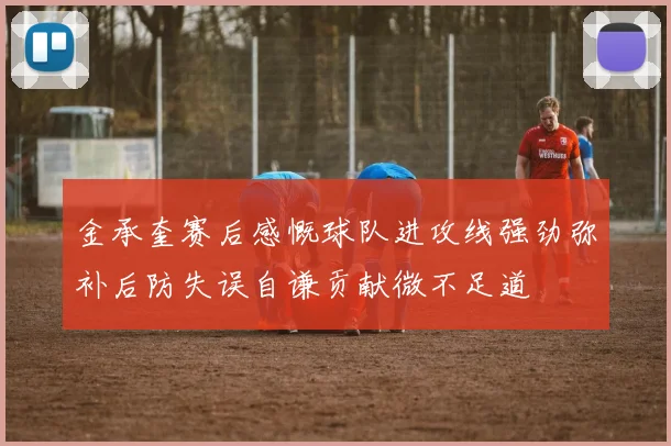 金承奎赛后感慨球队进攻线强劲弥补后防失误自谦贡献微不足道